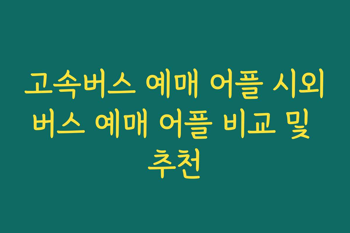고속버스 예매 어플 시외버스 예매 어플 비교 및 추천