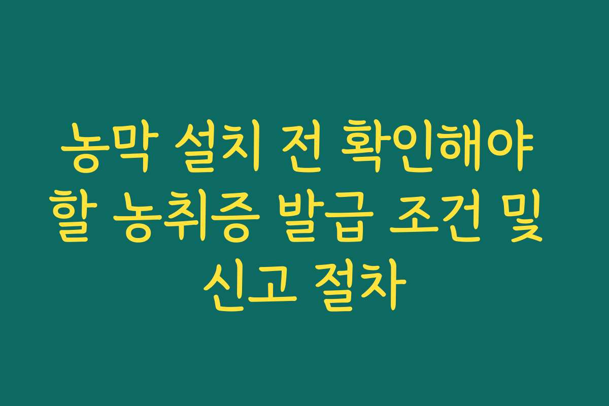 농막 설치 전 확인해야 할 농취증 발급 조건 및 신고 절차