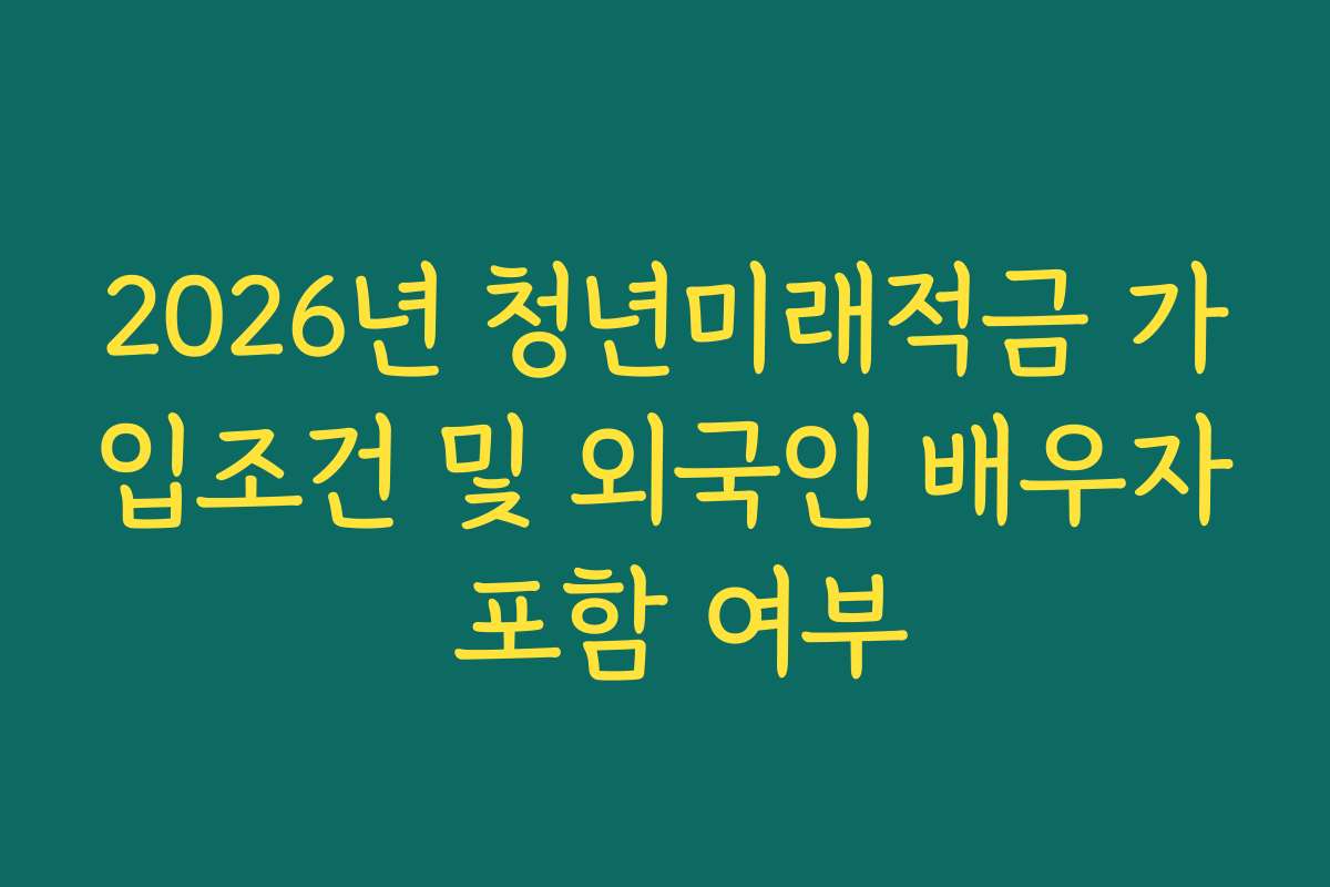 2026년 청년미래적금 가입조건 및 외국인 배우자 포함 여부