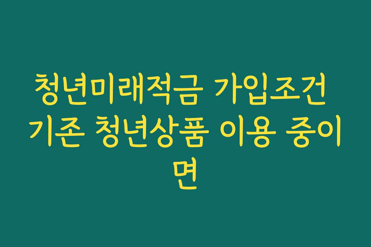 청년미래적금 가입조건 기존 청년상품 이용 중이면