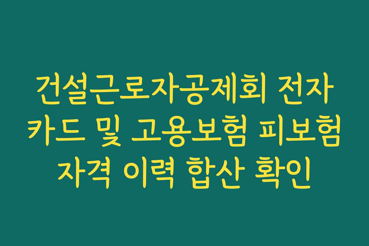 건설근로자공제회 전자카드 및 고용보험 피보험자격 이력 합산 확인