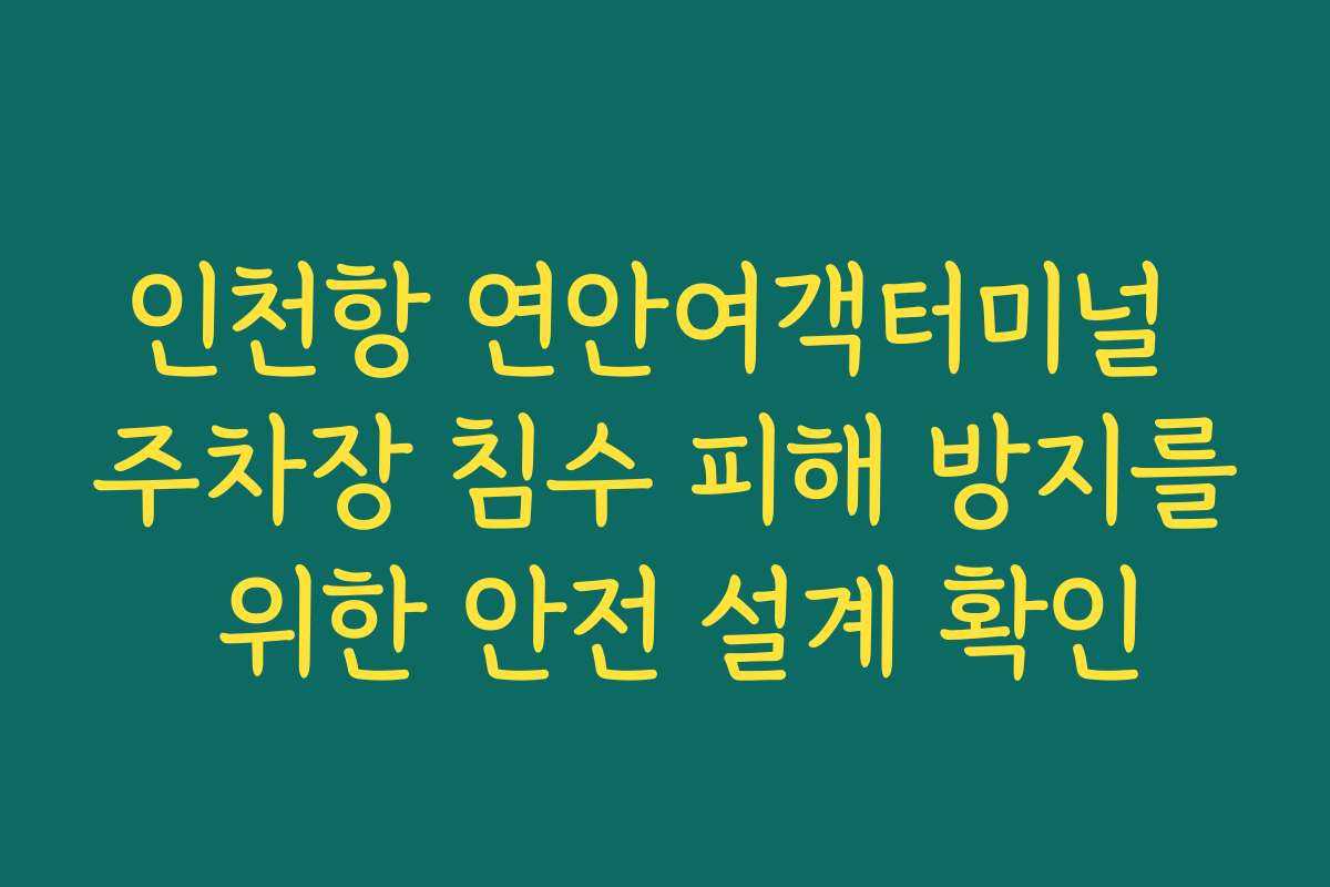 인천항 연안여객터미널 주차장 침수 피해 방지를 위한 안전 설계 확인