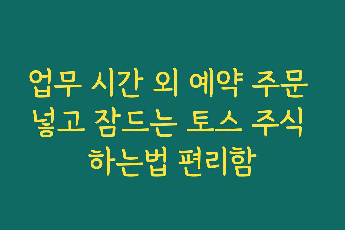 업무 시간 외 예약 주문 넣고 잠드는 토스 주식 하는법 편리함