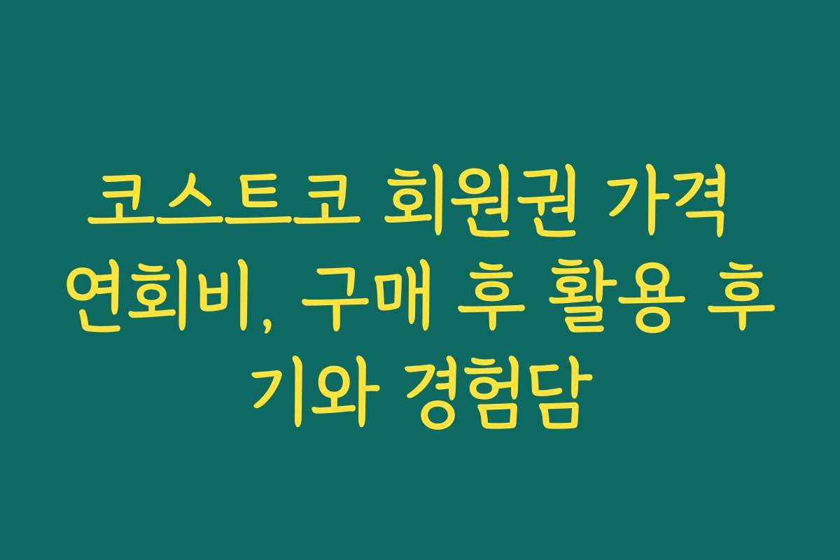 코스트코 회원권 가격 연회비, 구매 후 활용 후기와 경험담