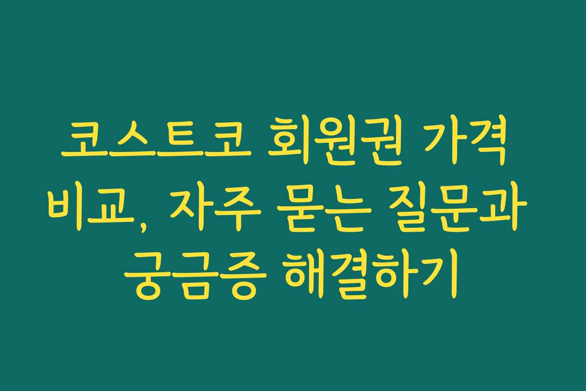 코스트코 회원권 가격 비교, 자주 묻는 질문과 궁금증 해결하기