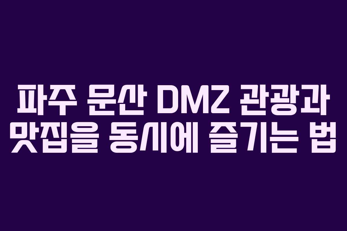 파주 문산 DMZ 관광과 맛집을 동시에 즐기는 법