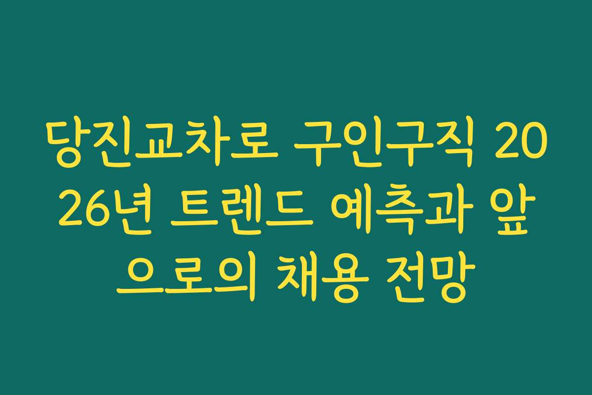 당진교차로 구인구직 2026년 트렌드 예측과 앞으로의 채용 전망