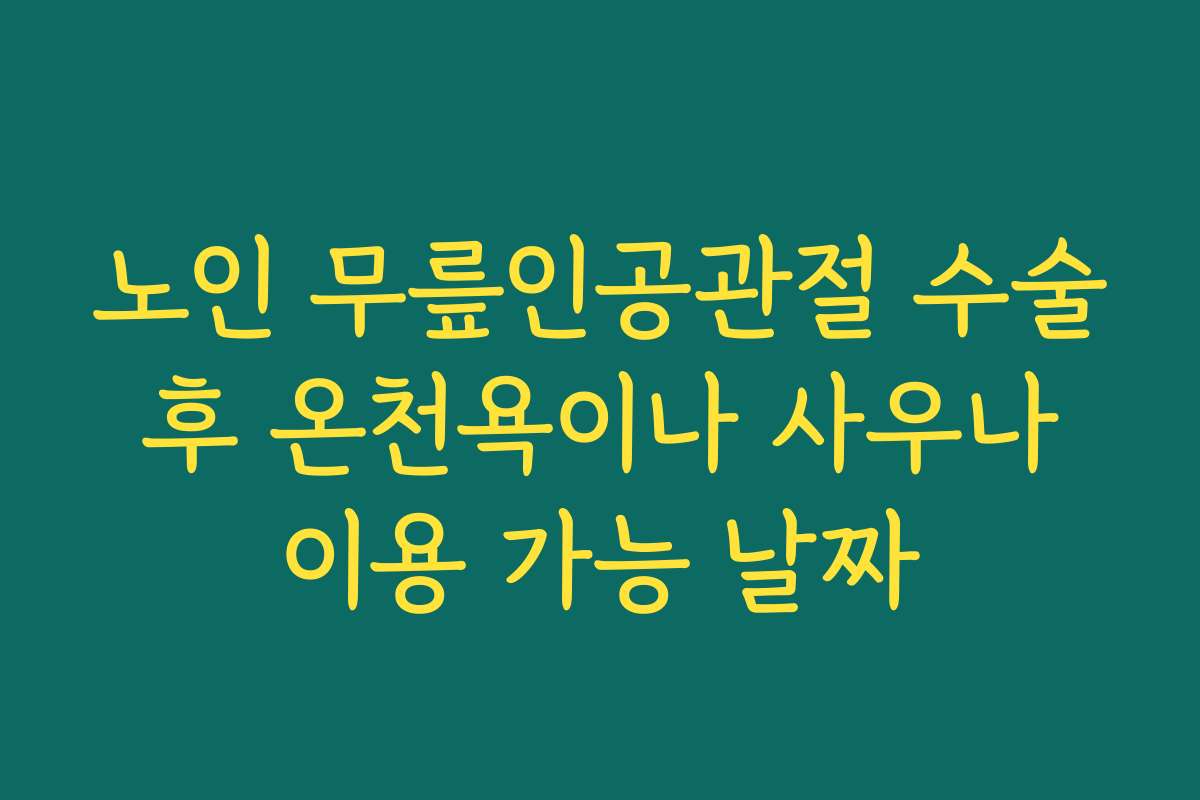 노인 무릎인공관절 수술 후 온천욕이나 사우나 이용 가능 날짜