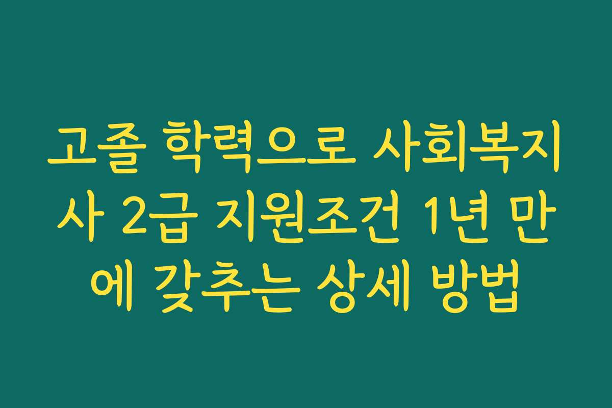 고졸 학력으로 사회복지사 2급 지원조건 1년 만에 갖추는 상세 방법