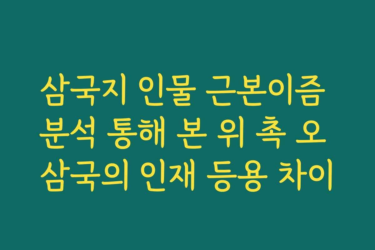 삼국지 인물 근본이즘 분석 통해 본 위 촉 오 삼국의 인재 등용 차이