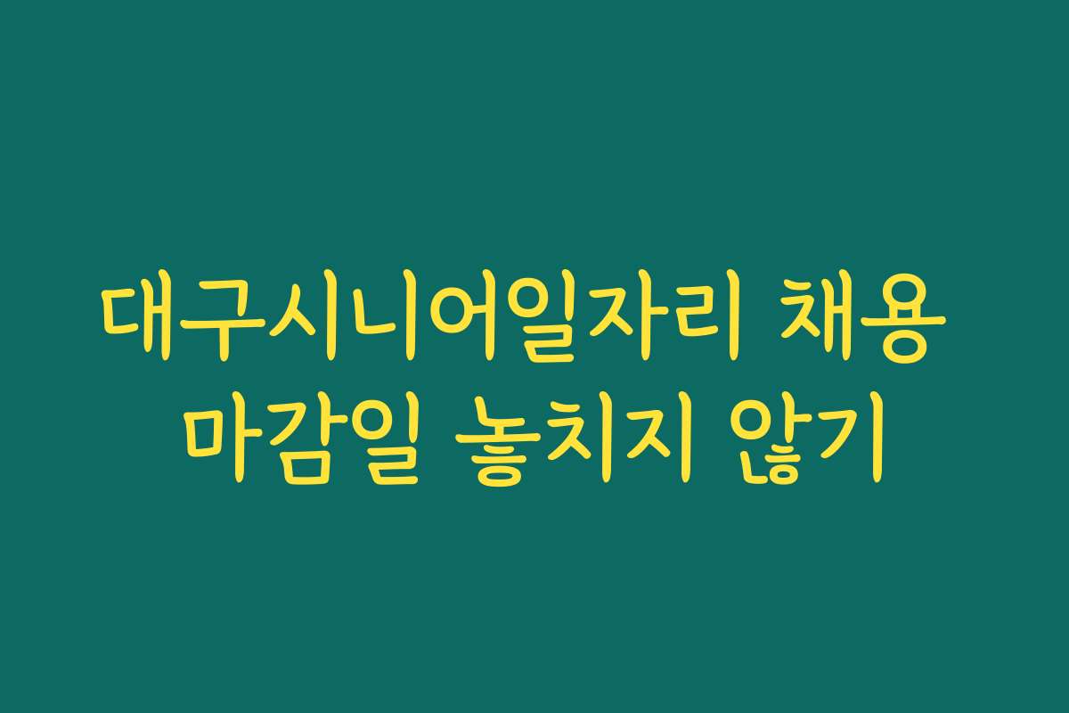 대구시니어일자리 채용 마감일 놓치지 않기
