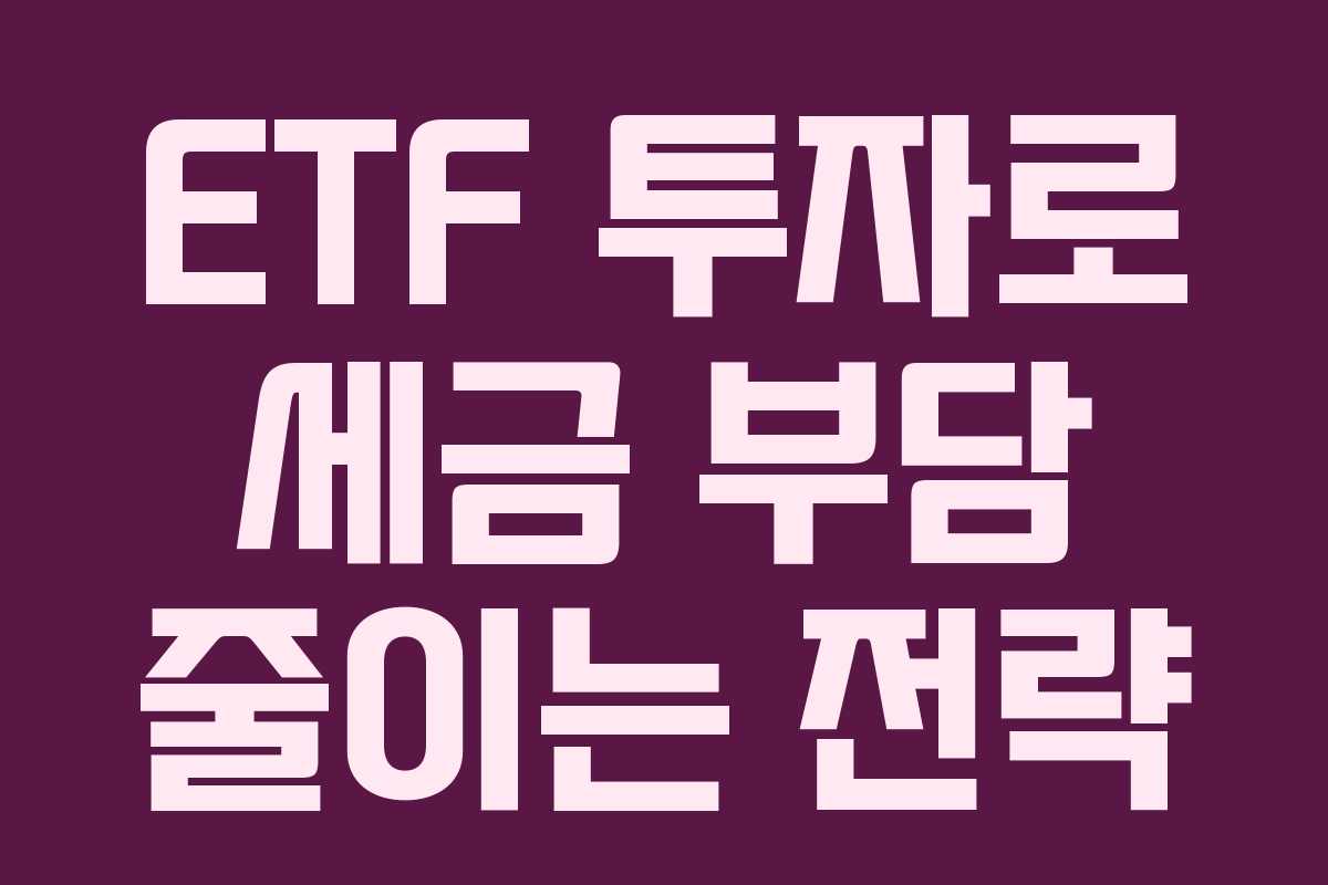 ETF 투자로 세금 부담 줄이는 전략