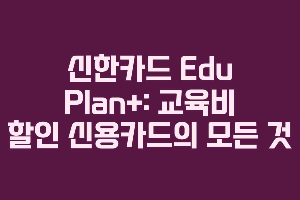 신한카드 Edu Plan+: 교육비 할인 신용카드의 모든 것