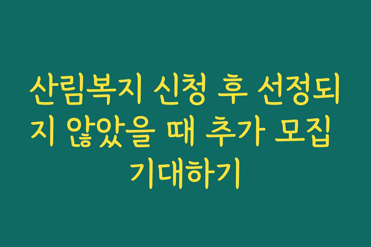 산림복지 신청 후 선정되지 않았을 때 추가 모집 기대하기