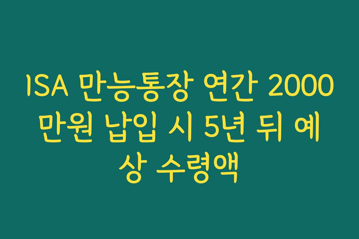 ISA 만능통장 연간 2000만원 납입 시 5년 뒤 예상 수령액