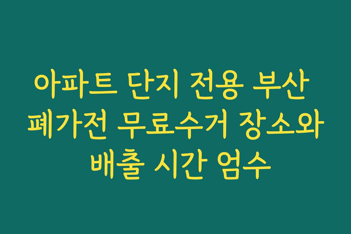 아파트 단지 전용 부산 폐가전 무료수거 장소와 배출 시간 엄수