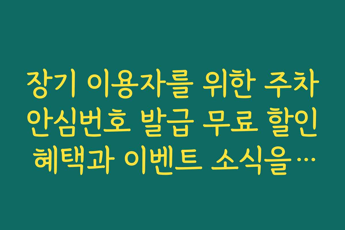 장기 이용자를 위한 주차안심번호 발급 무료 할인 혜택과 이벤트 소식을 전합니다