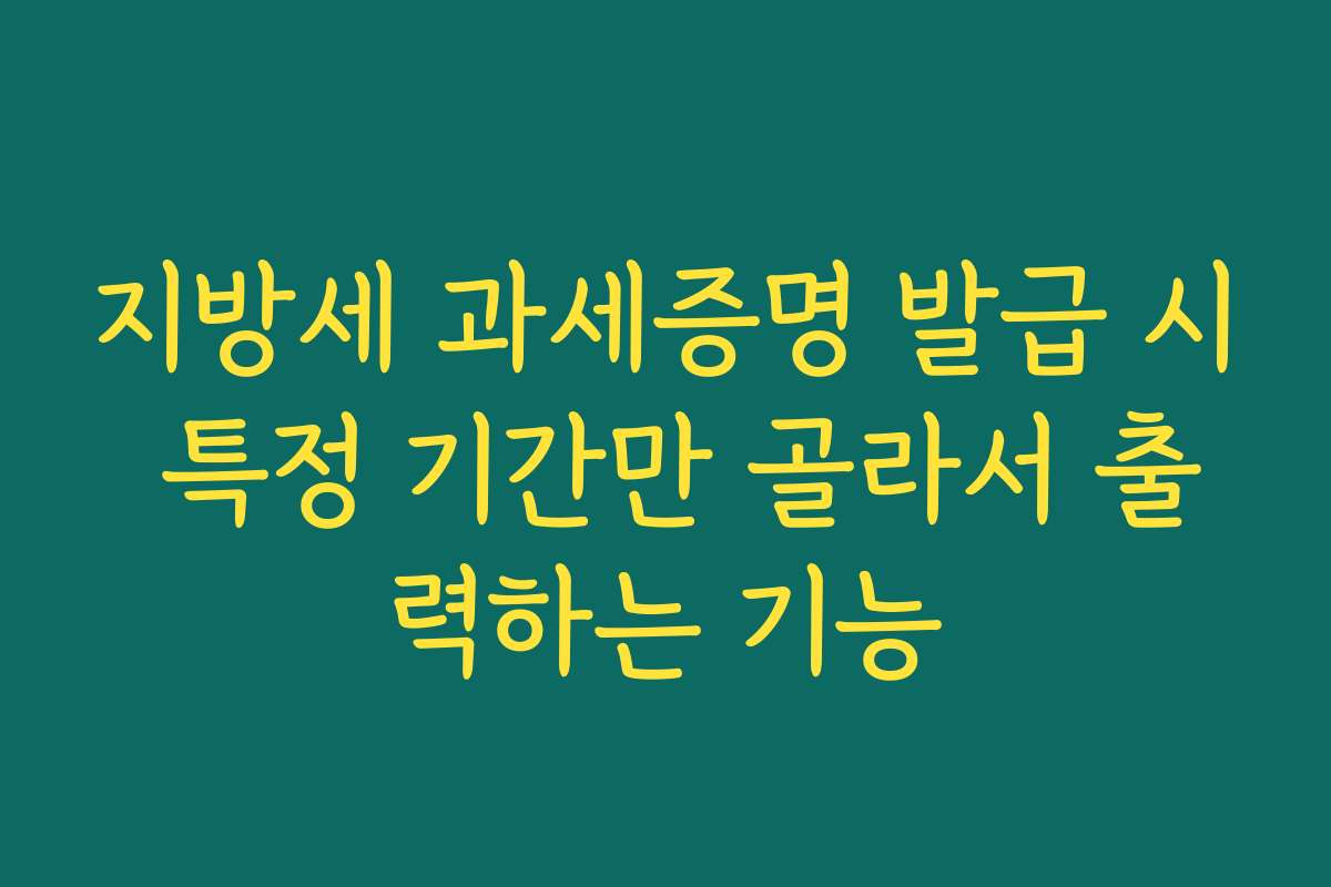 지방세 과세증명 발급 시 특정 기간만 골라서 출력하는 기능