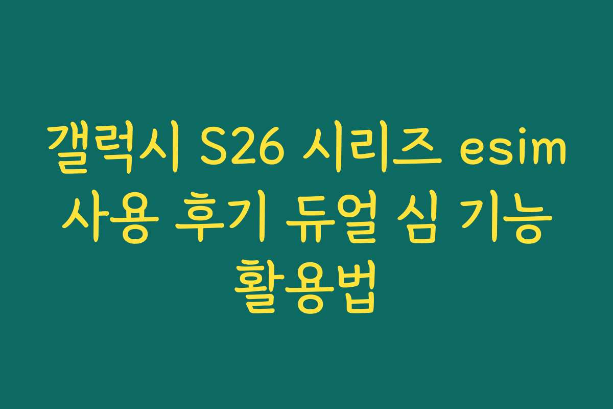 갤럭시 S26 시리즈 esim 사용 후기 듀얼 심 기능 활용법