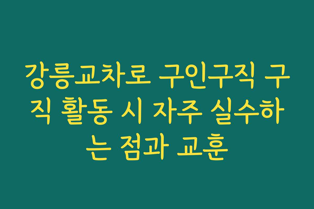 강릉교차로 구인구직 구직 활동 시 자주 실수하는 점과 교훈