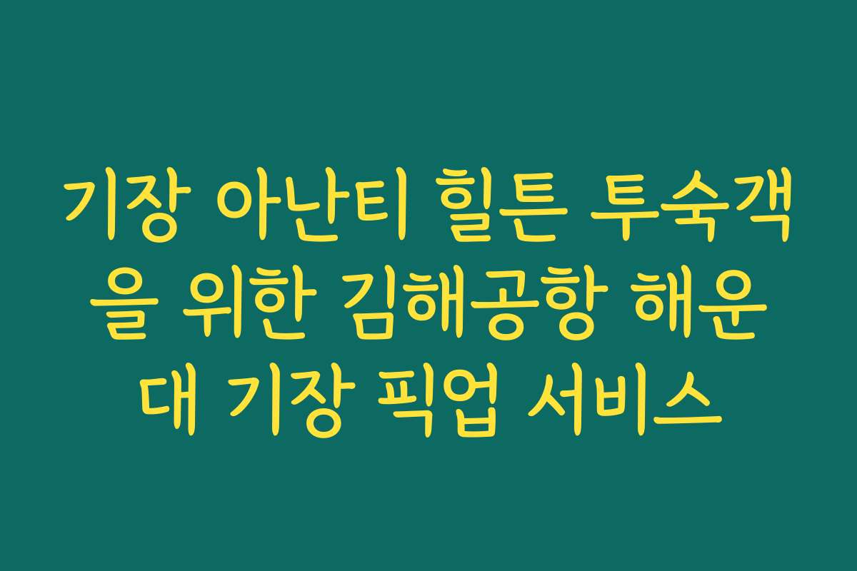 기장 아난티 힐튼 투숙객을 위한 김해공항 해운대 기장 픽업 서비스