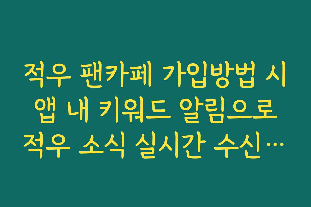 적우 팬카페 가입방법 시 앱 내 키워드 알림으로 적우 소식 실시간 수신 가이드