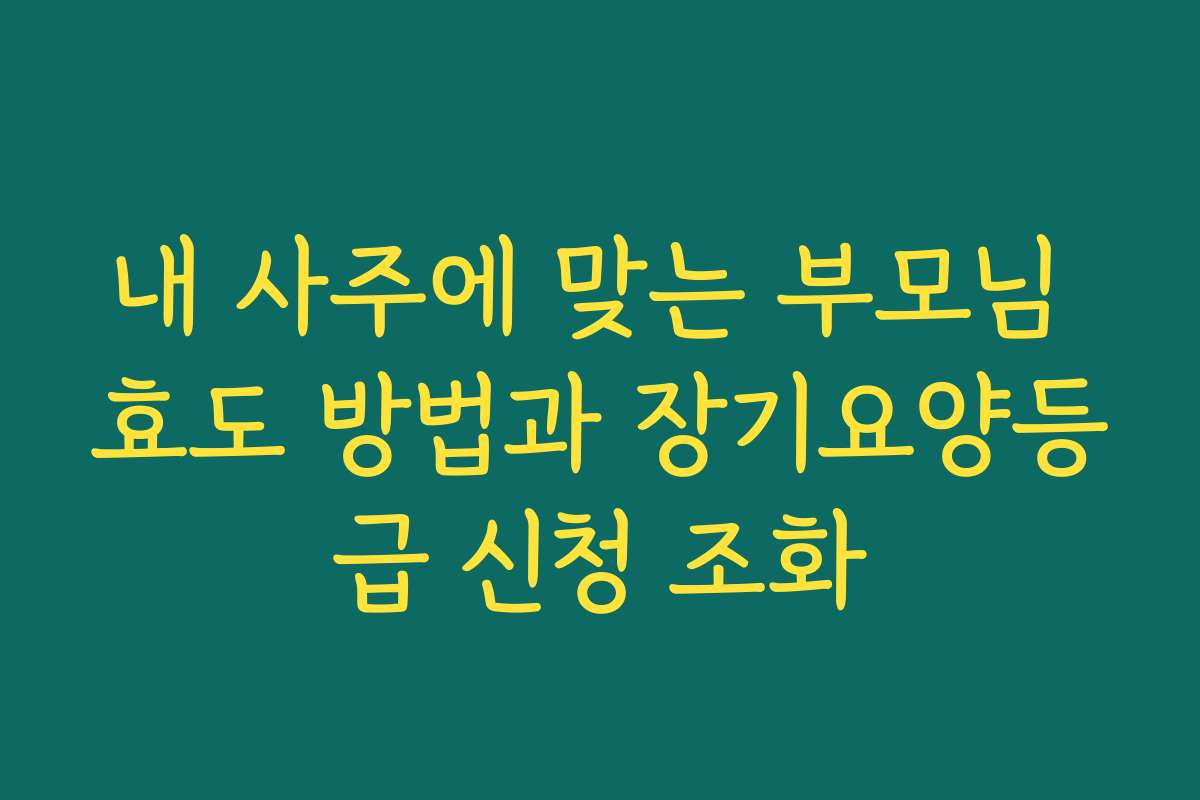 내 사주에 맞는 부모님 효도 방법과 장기요양등급 신청 조화