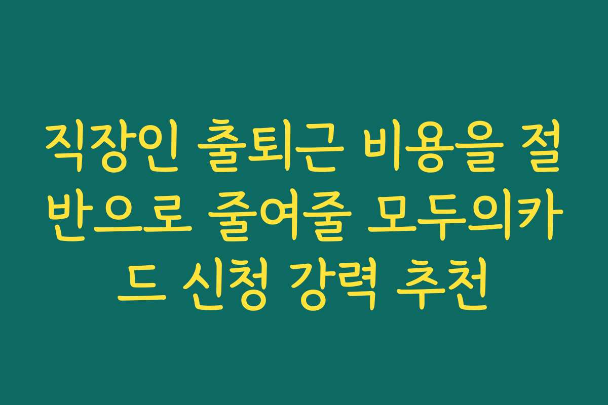 직장인 출퇴근 비용을 절반으로 줄여줄 모두의카드 신청 강력 추천