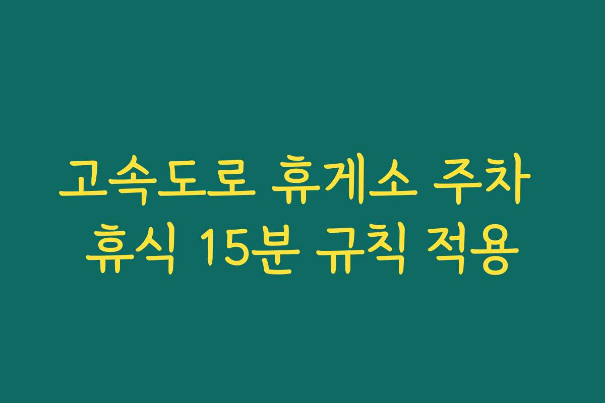 고속도로 휴게소 주차 휴식 15분 규칙 적용