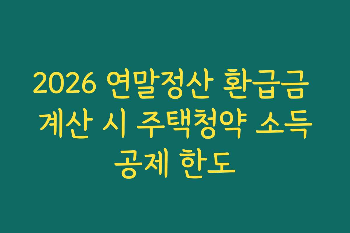 2026 연말정산 환급금 계산 시 주택청약 소득공제 한도