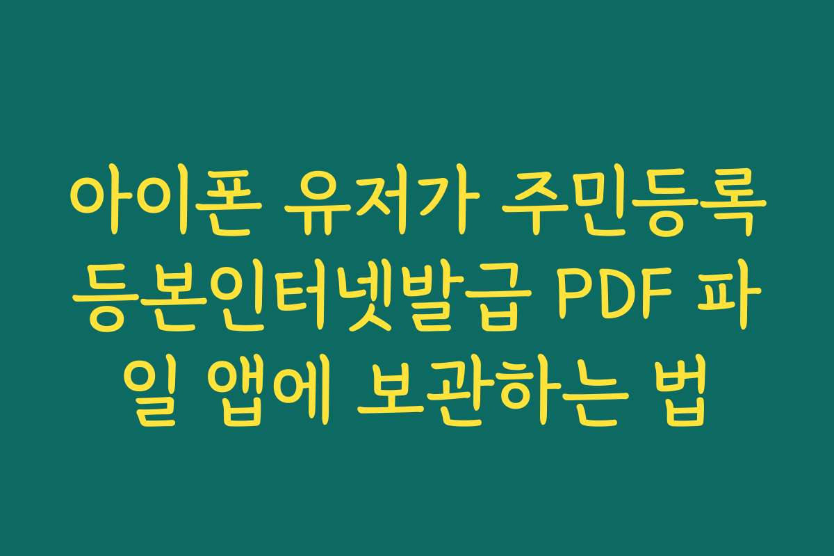 아이폰 유저가 주민등록등본인터넷발급 PDF 파일 앱에 보관하는 법