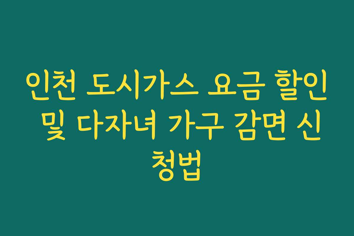 인천 도시가스 요금 할인 및 다자녀 가구 감면 신청법