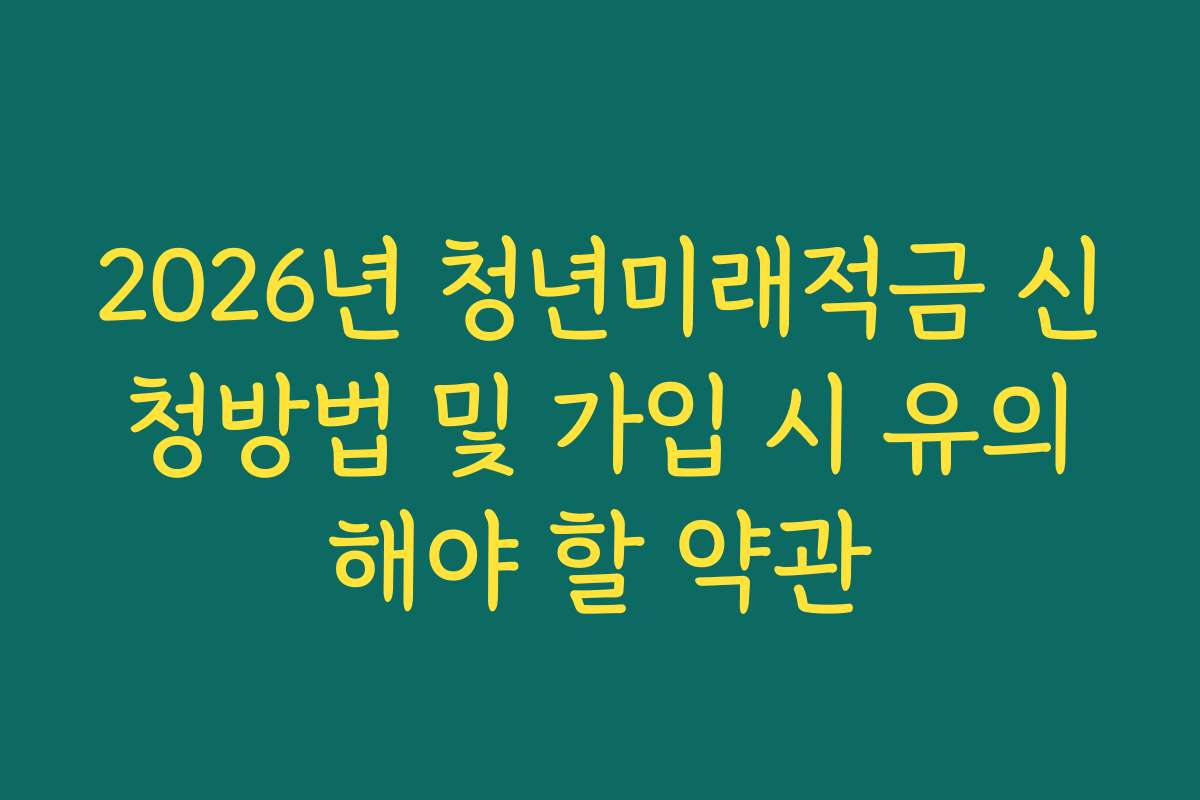 2026년 청년미래적금 신청방법 및 가입 시 유의해야 할 약관