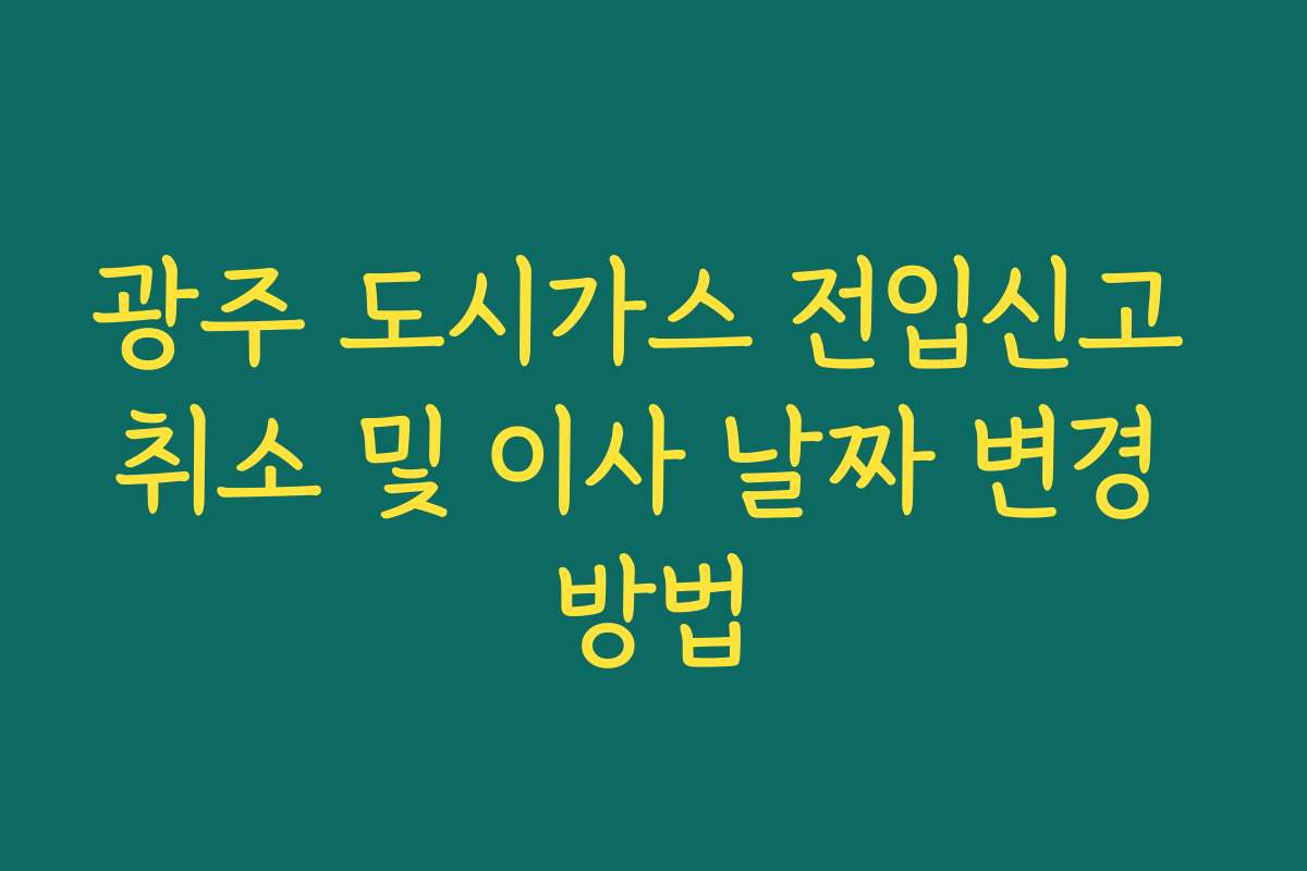 광주 도시가스 전입신고 취소 및 이사 날짜 변경 방법