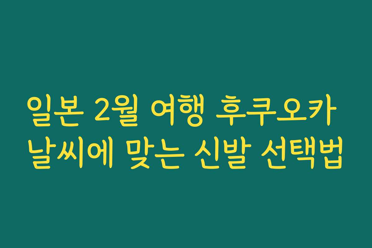 일본 2월 여행 후쿠오카 날씨에 맞는 신발 선택법