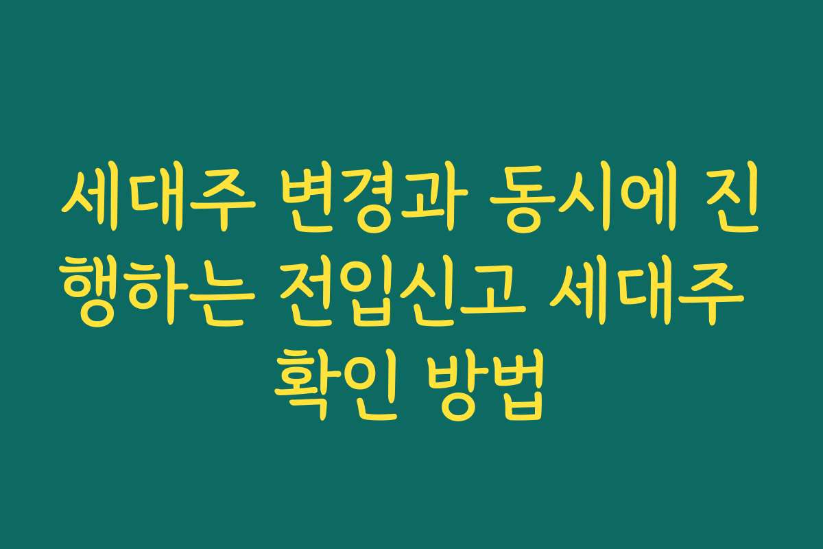 세대주 변경과 동시에 진행하는 전입신고 세대주 확인 방법
