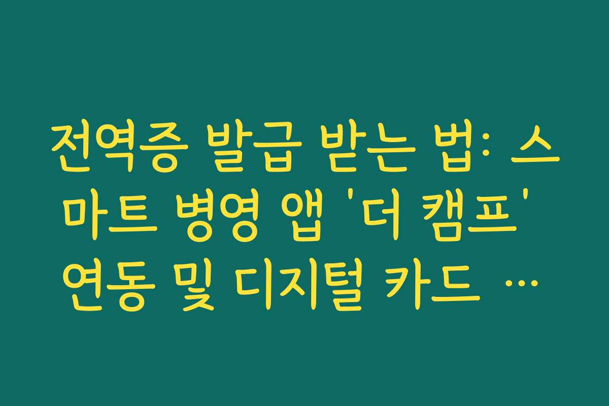 전역증 발급 받는 법: 스마트 병영 앱 ‘더 캠프’ 연동 및 디지털 카드 전환