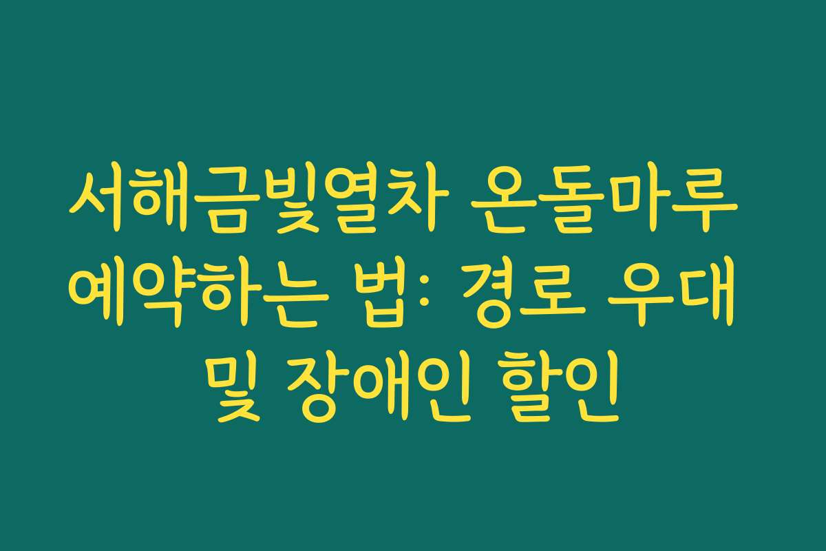 서해금빛열차 온돌마루 예약하는 법: 경로 우대 및 장애인 할인