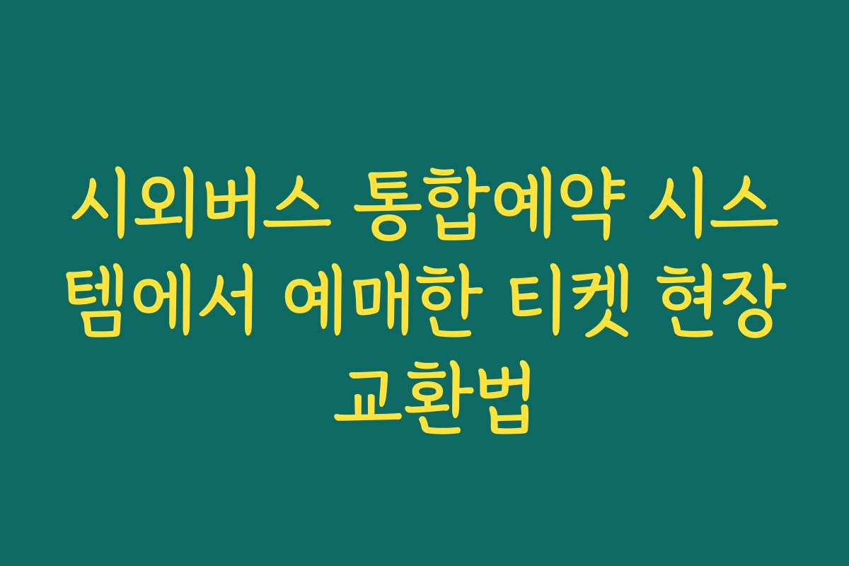시외버스 통합예약 시스템에서 예매한 티켓 현장 교환법