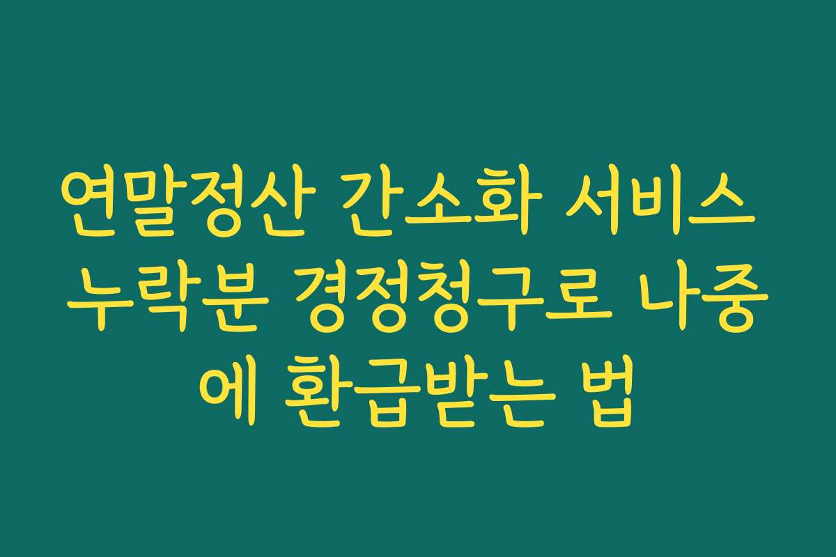 연말정산 간소화 서비스 누락분 경정청구로 나중에 환급받는 법