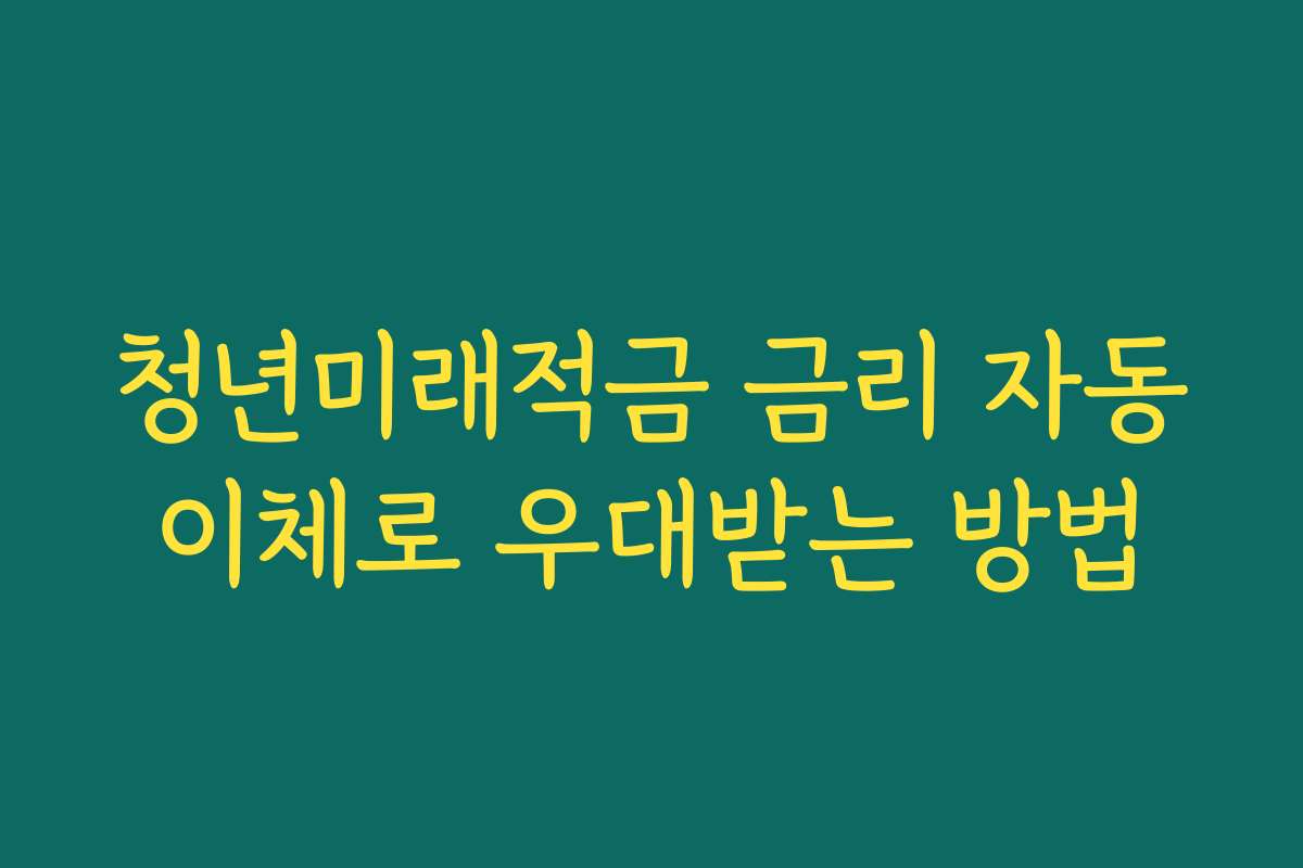 청년미래적금 금리 자동이체로 우대받는 방법