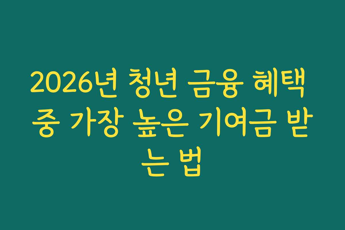 2026년 청년 금융 혜택 중 가장 높은 기여금 받는 법