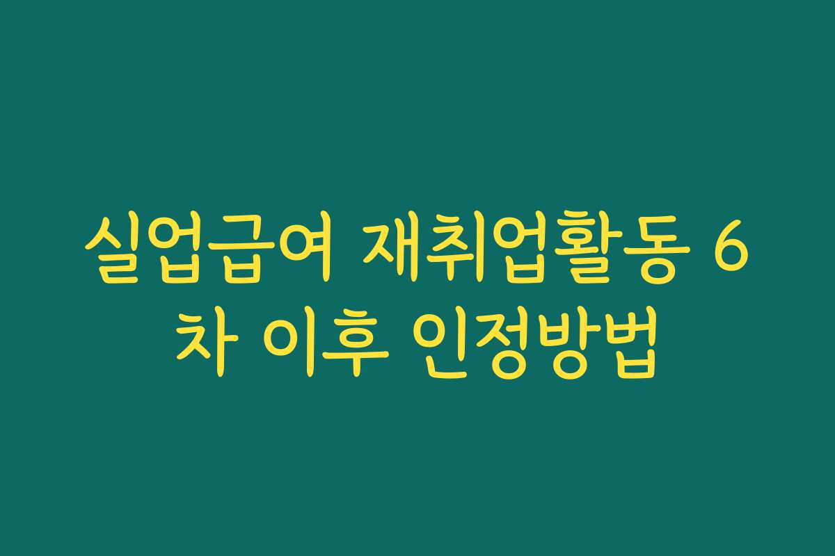 실업급여 재취업활동 6차 이후 인정방법