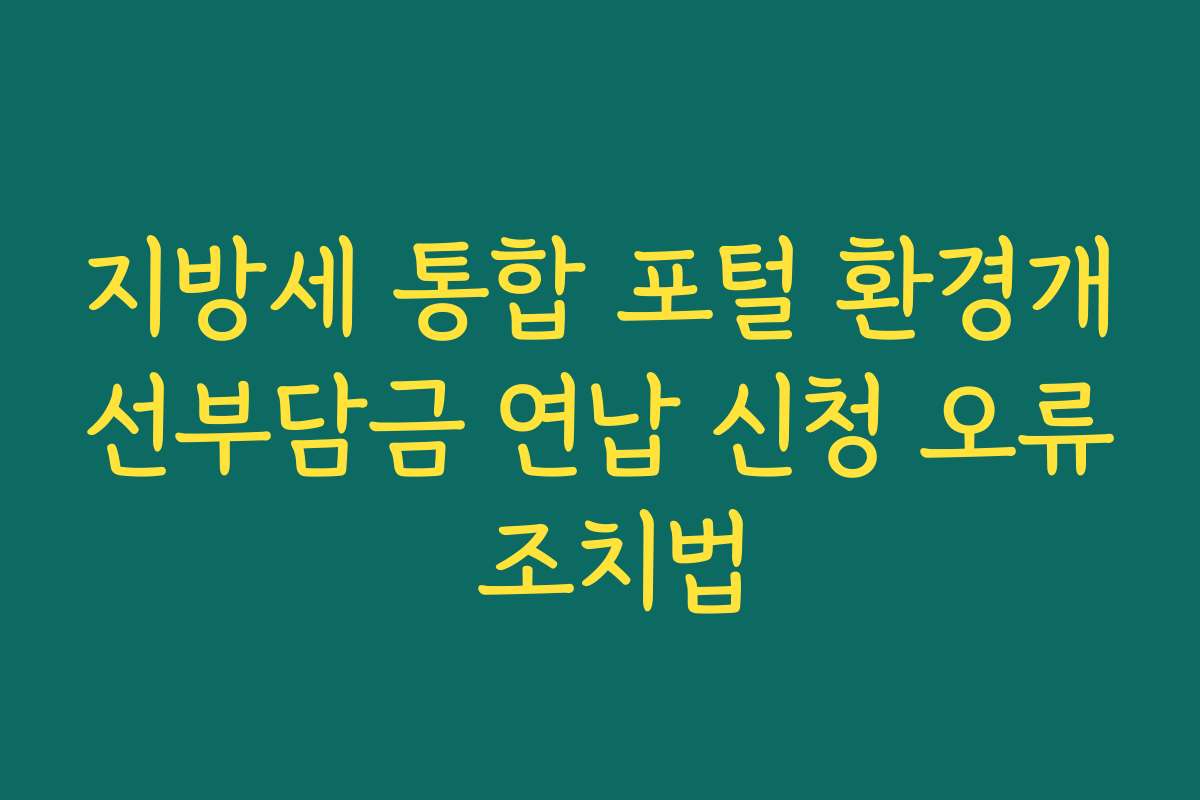 지방세 통합 포털 환경개선부담금 연납 신청 오류 조치법