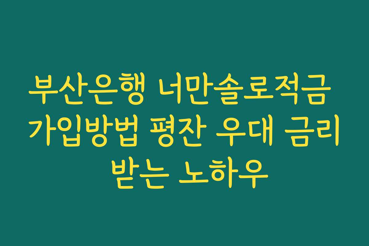 부산은행 너만솔로적금 가입방법 평잔 우대 금리 받는 노하우