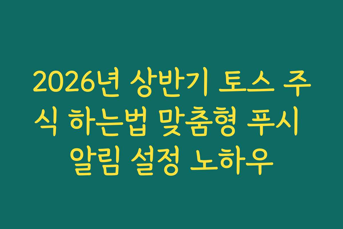 2026년 상반기 토스 주식 하는법 맞춤형 푸시 알림 설정 노하우