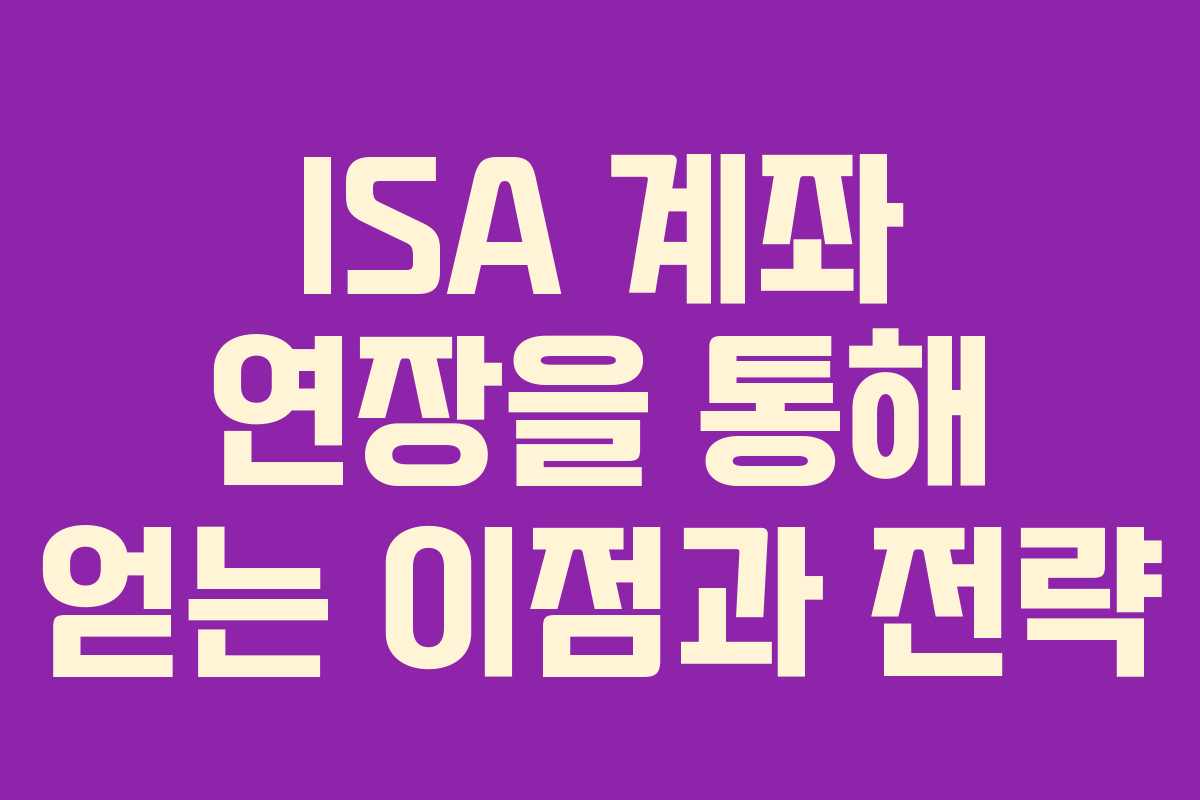 ISA 계좌 연장을 통해 얻는 이점과 전략