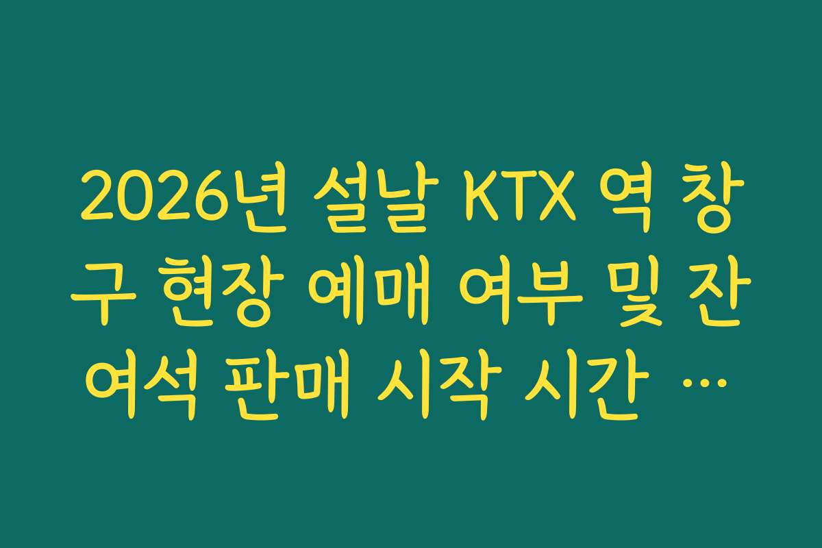 2026년 설날 KTX 역 창구 현장 예매 여부 및 잔여석 판매 시작 시간 안내