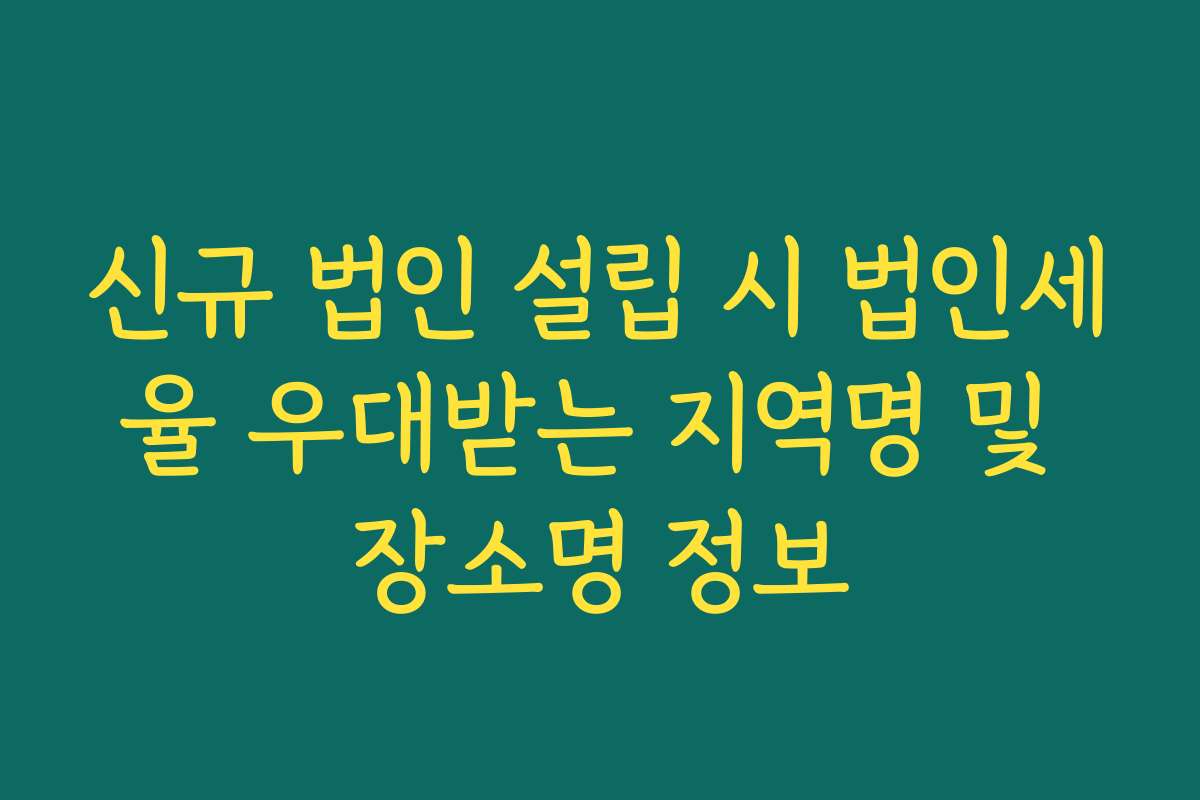 신규 법인 설립 시 법인세율 우대받는 지역명 및 장소명 정보