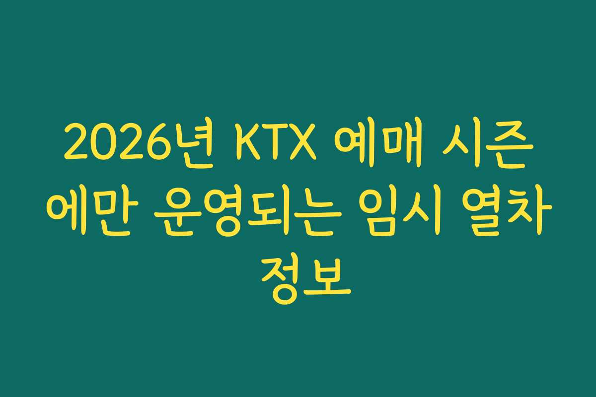 2026년 KTX 예매 시즌에만 운영되는 임시 열차 정보